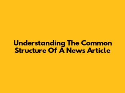 Understanding The Common Structure Of A News Article