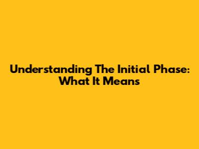 Understanding The Initial Phase: What It Means