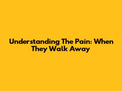 Understanding The Pain: When They Walk Away