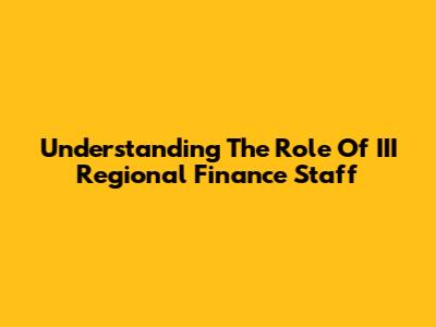 Understanding The Role Of III Regional Finance Staff