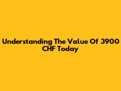 Understanding The Value Of 3900 CHF Today