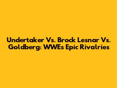Undertaker Vs. Brock Lesnar Vs. Goldberg: WWE's Epic Rivalries