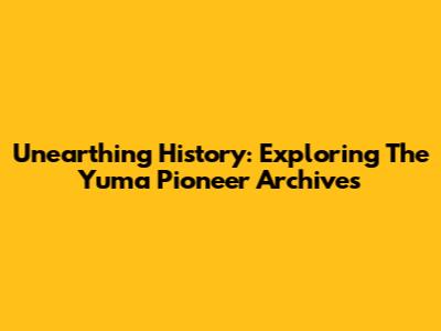 Unearthing History: Exploring The Yuma Pioneer Archives