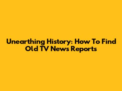 Unearthing History: How To Find Old TV News Reports