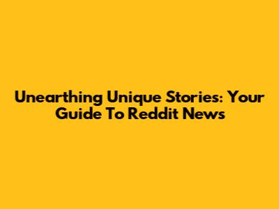 Unearthing Unique Stories: Your Guide To Reddit News
