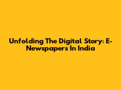 Unfolding The Digital Story: E-Newspapers In India