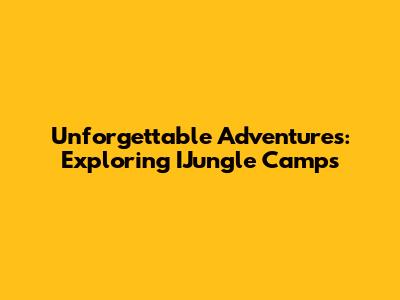 Unforgettable Adventures: Exploring IJungle Camps