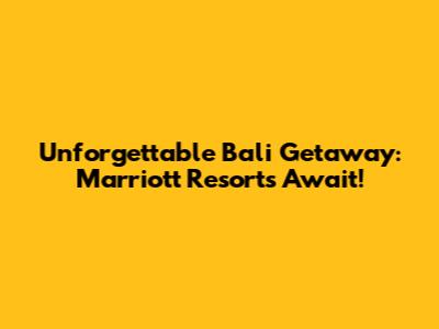 Unforgettable Bali Getaway: Marriott Resorts Await!