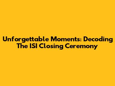 Unforgettable Moments: Decoding The ISI Closing Ceremony