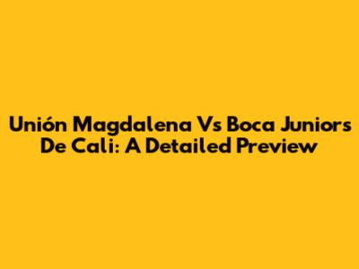 Unión Magdalena Vs Boca Juniors De Cali: A Detailed Preview