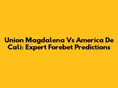Union Magdalena Vs America De Cali: Expert Forebet Predictions