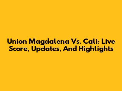 Union Magdalena Vs. Cali: Live Score, Updates, And Highlights