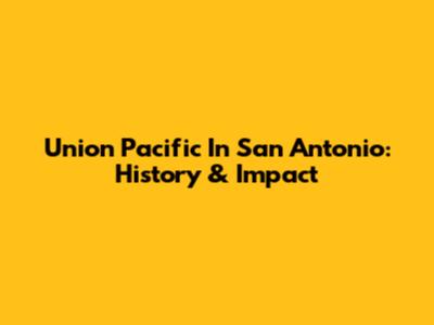 Union Pacific In San Antonio: History & Impact
