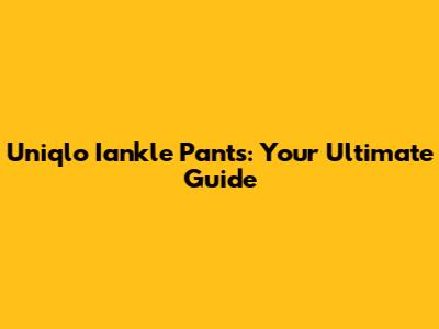 Uniqlo Iankle Pants: Your Ultimate Guide