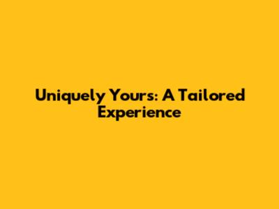 Uniquely Yours: A Tailored Experience