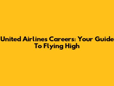 United Airlines Careers: Your Guide To Flying High
