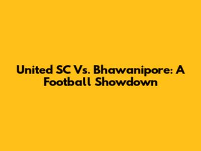 United SC Vs. Bhawanipore: A Football Showdown