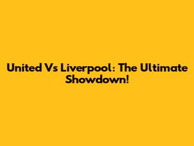 United Vs Liverpool: The Ultimate Showdown!