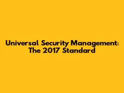 Universal Security Management: The 2017 Standard