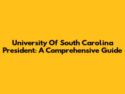 University Of South Carolina President: A Comprehensive Guide