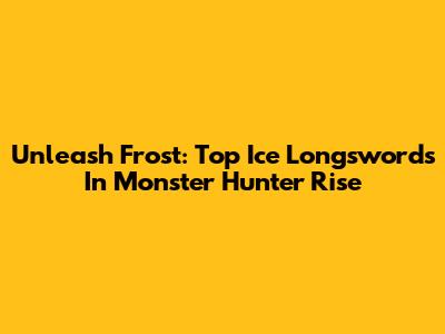 Unleash Frost: Top Ice Longswords In Monster Hunter Rise