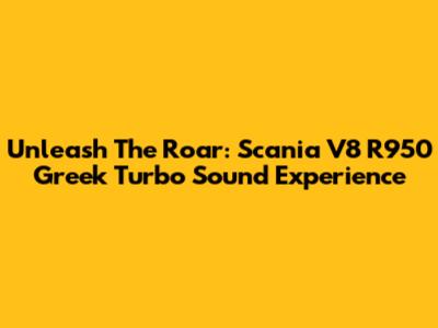 Unleash The Roar: Scania V8 R950 Greek Turbo Sound Experience