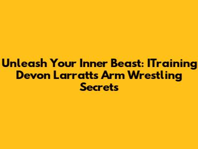 Unleash Your Inner Beast: ITraining Devon Larratt's Arm Wrestling Secrets