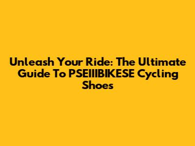 Unleash Your Ride: The Ultimate Guide To PSEIIIBIKESE Cycling Shoes