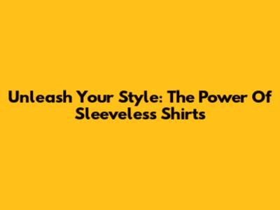 Unleash Your Style: The Power Of Sleeveless Shirts