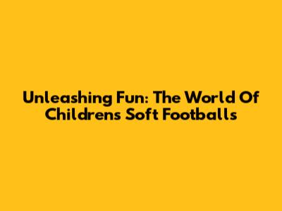Unleashing Fun: The World Of Children's Soft Footballs