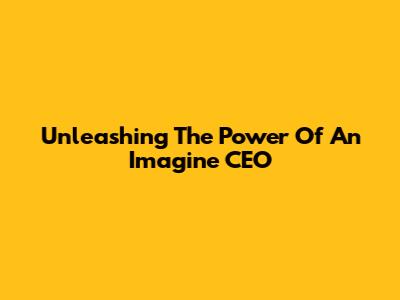 Unleashing The Power Of An Imagine CEO