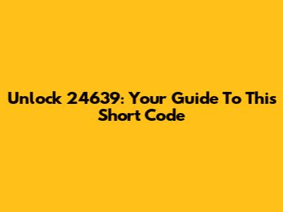 Unlock 24639: Your Guide To This Short Code