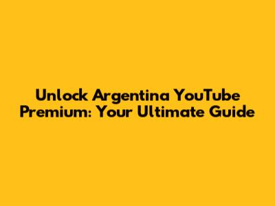 Unlock Argentina YouTube Premium: Your Ultimate Guide