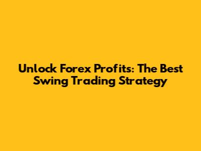 Unlock Forex Profits: The Best Swing Trading Strategy