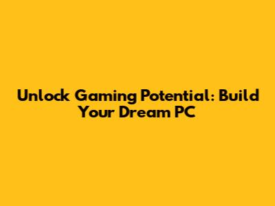 Unlock Gaming Potential: Build Your Dream PC