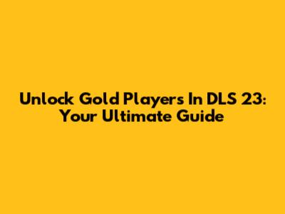 Unlock Gold Players In DLS 23: Your Ultimate Guide