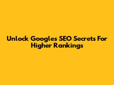 Unlock Google's SEO Secrets For Higher Rankings