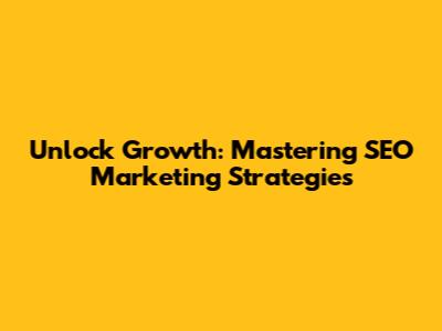 Unlock Growth: Mastering SEO Marketing Strategies
