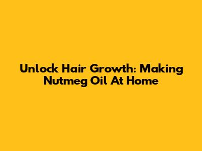 Unlock Hair Growth: Making Nutmeg Oil At Home