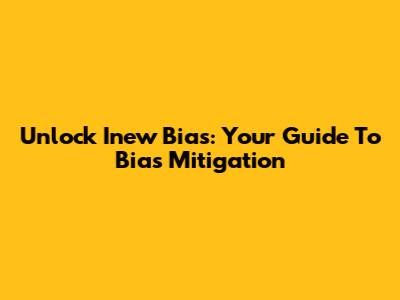 Unlock Inew Bias: Your Guide To Bias Mitigation