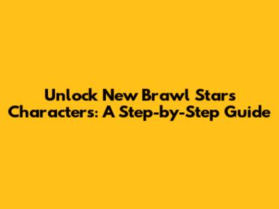 Unlock New Brawl Stars Characters: A Step-by-Step Guide