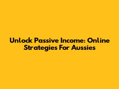 Unlock Passive Income: Online Strategies For Aussies