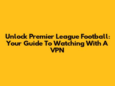Unlock Premier League Football: Your Guide To Watching With A VPN