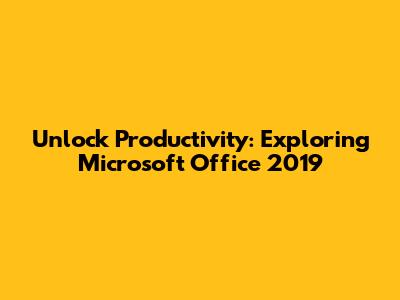 Unlock Productivity: Exploring Microsoft Office 2019