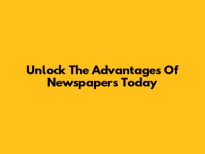 Unlock The Advantages Of Newspapers Today