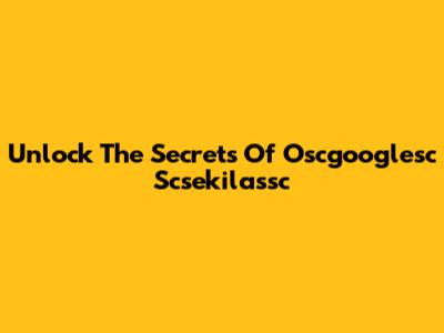 Unlock The Secrets Of Oscgooglesc Scsekilassc