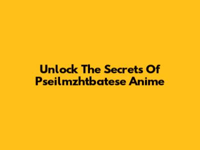 Unlock The Secrets Of Pseilmzhtbatese Anime