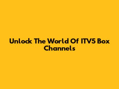 Unlock The World Of ITV5 Box Channels