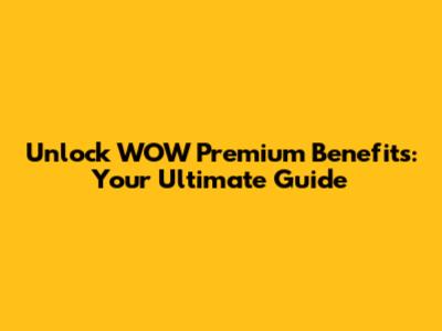 Unlock WOW Premium Benefits: Your Ultimate Guide