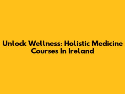 Unlock Wellness: Holistic Medicine Courses In Ireland